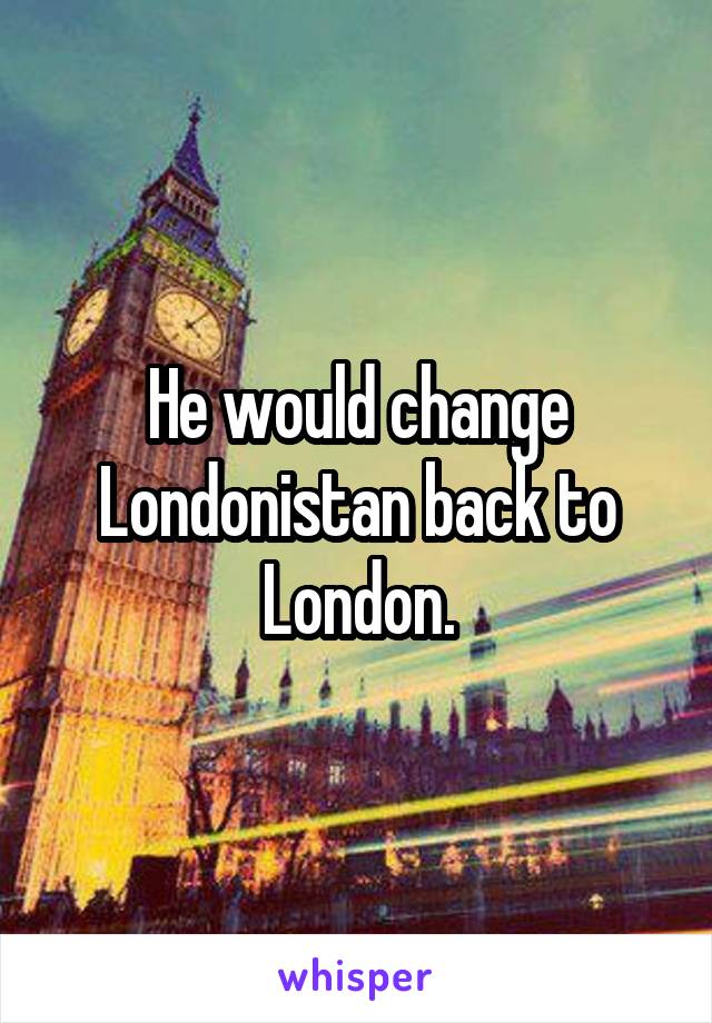 He would change Londonistan back to London.