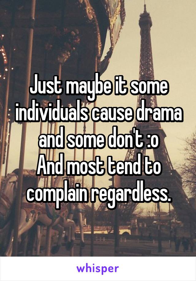 Just maybe it some individuals cause drama and some don't :o
And most tend to complain regardless.
