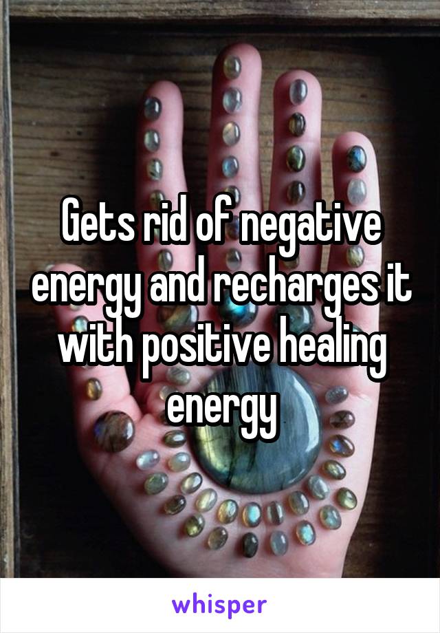 Gets rid of negative energy and recharges it with positive healing energy