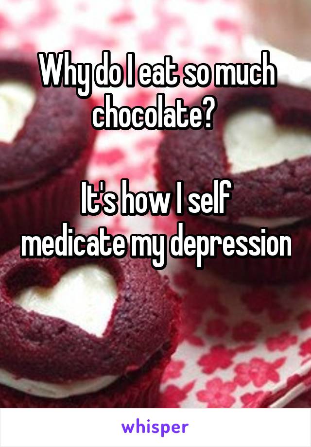 Why do I eat so much chocolate? 

It's how I self medicate my depression 

