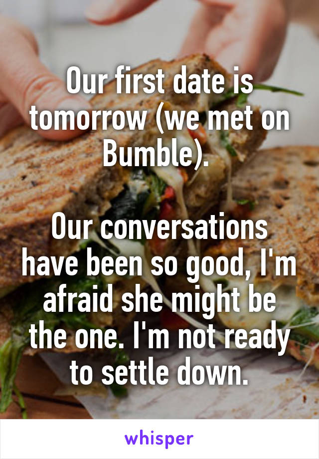 Our first date is tomorrow (we met on Bumble). 

Our conversations have been so good, I'm afraid she might be the one. I'm not ready to settle down.