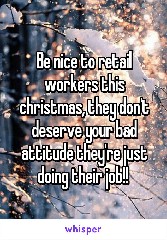 Be nice to retail workers this christmas, they don't deserve your bad attitude they're just doing their job!! 