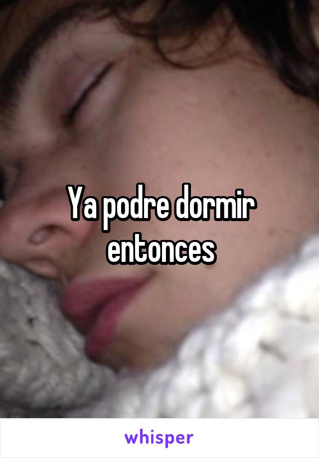 Ya podre dormir entonces