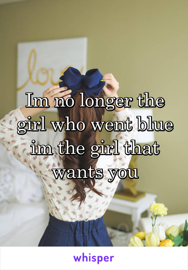 Im no longer the girl who went blue im the girl that wants you
