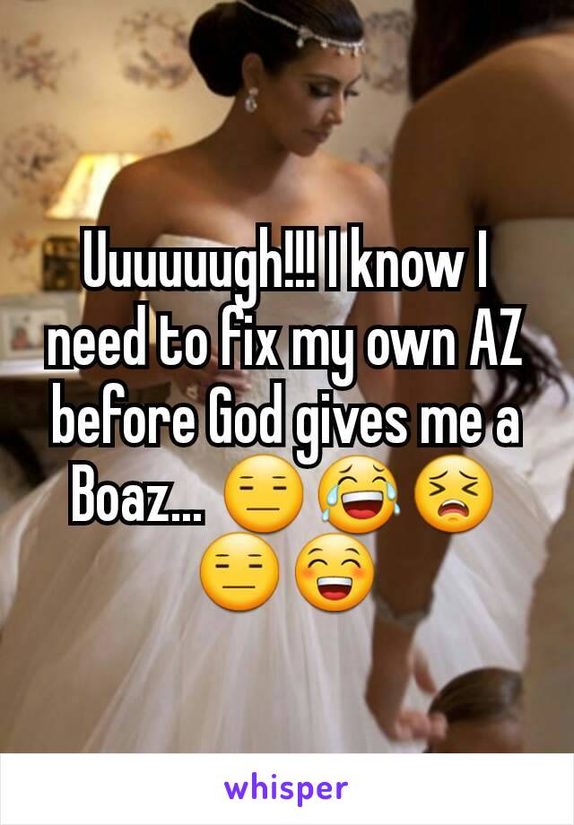 Uuuuuugh!!! I know I need to fix my own AZ before God gives me a Boaz... 😑😂😣😑😁