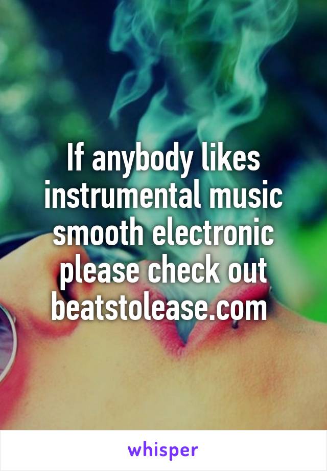 If anybody likes instrumental music smooth electronic please check out beatstolease.com 