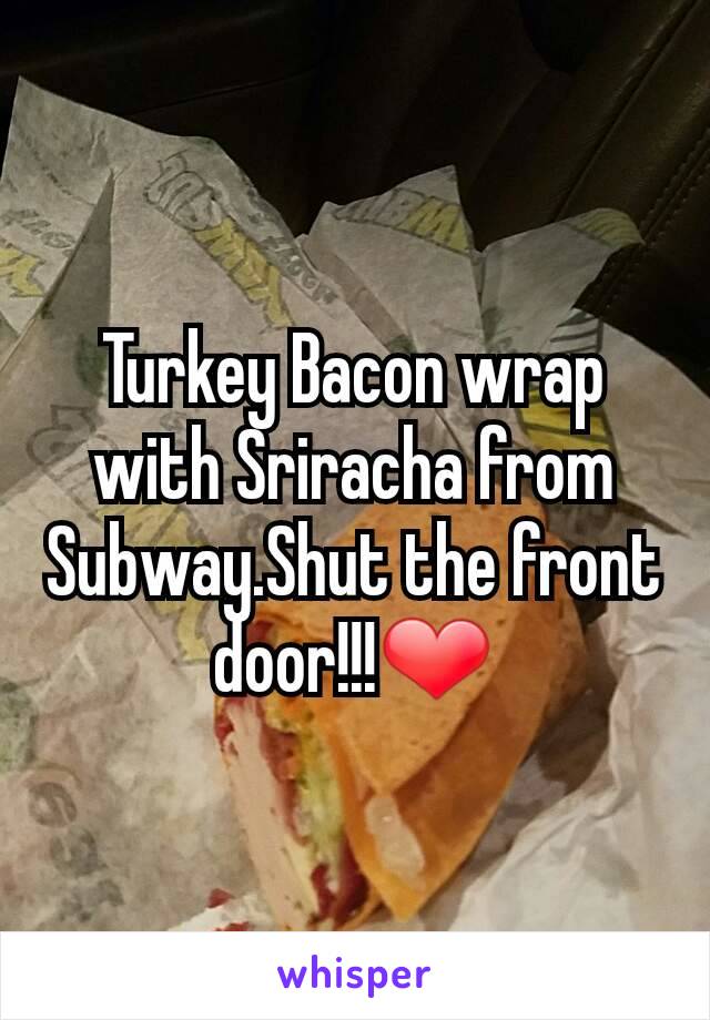 Turkey Bacon wrap with Sriracha from Subway.Shut the front door!!!❤