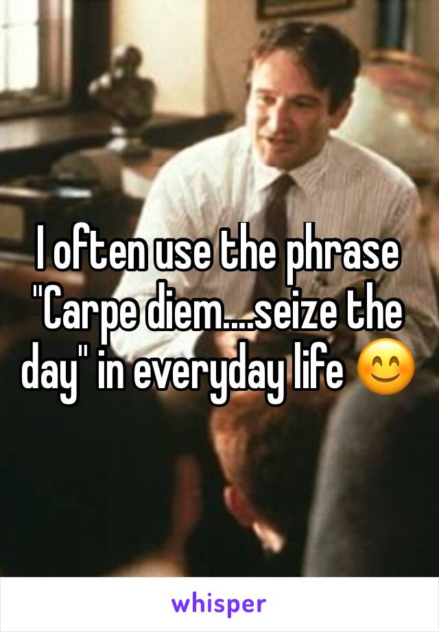 I often use the phrase "Carpe diem....seize the day" in everyday life 😊