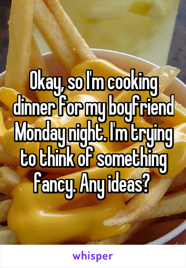 Okay, so I'm cooking dinner for my boyfriend Monday night. I'm trying to think of something fancy. Any ideas? 