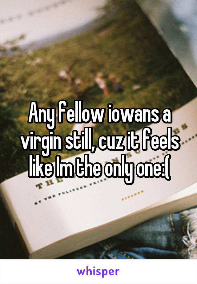 Any fellow iowans a virgin still, cuz it feels like Im the only one:(