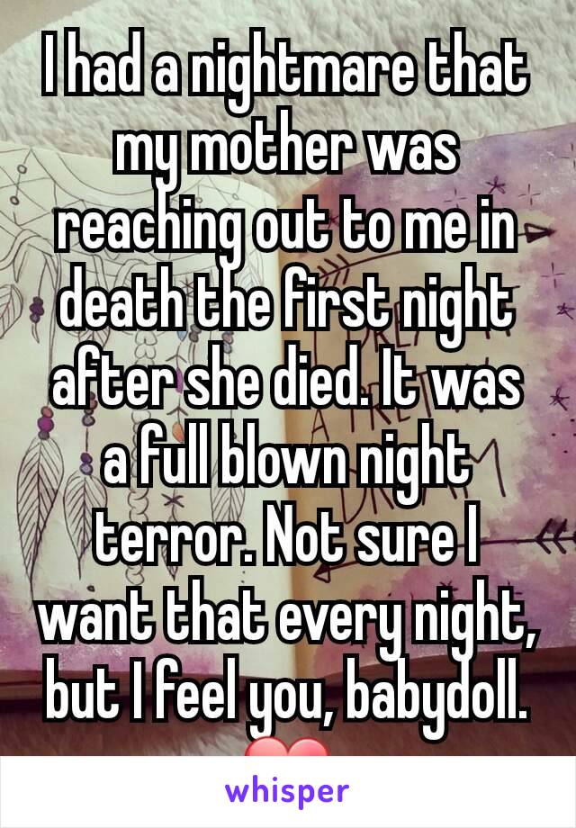 I had a nightmare that my mother was reaching out to me in death the first night after she died. It was a full blown night terror. Not sure I want that every night, but I feel you, babydoll. ❤