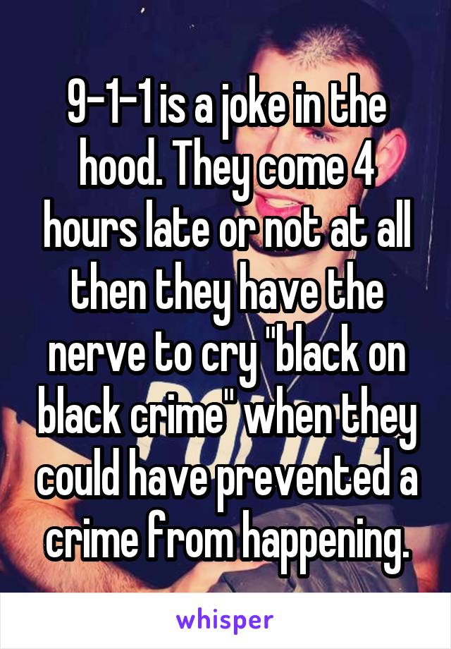 9-1-1 is a joke in the hood. They come 4 hours late or not at all then they have the nerve to cry "black on black crime" when they could have prevented a crime from happening.