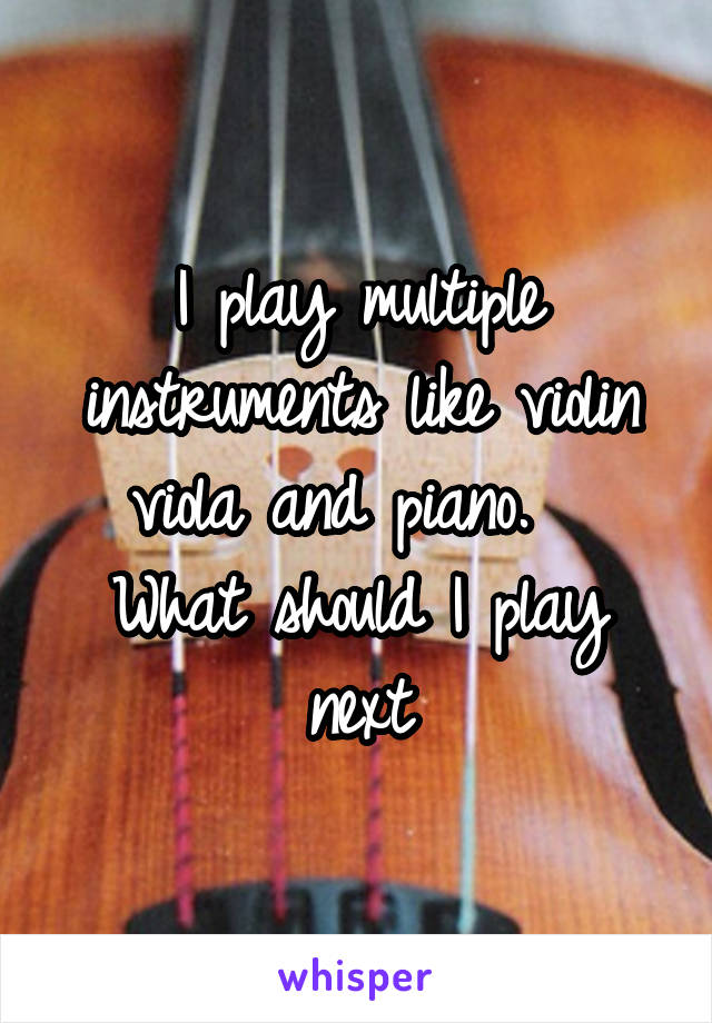 I play multiple instruments like violin viola and piano.   What should I play next