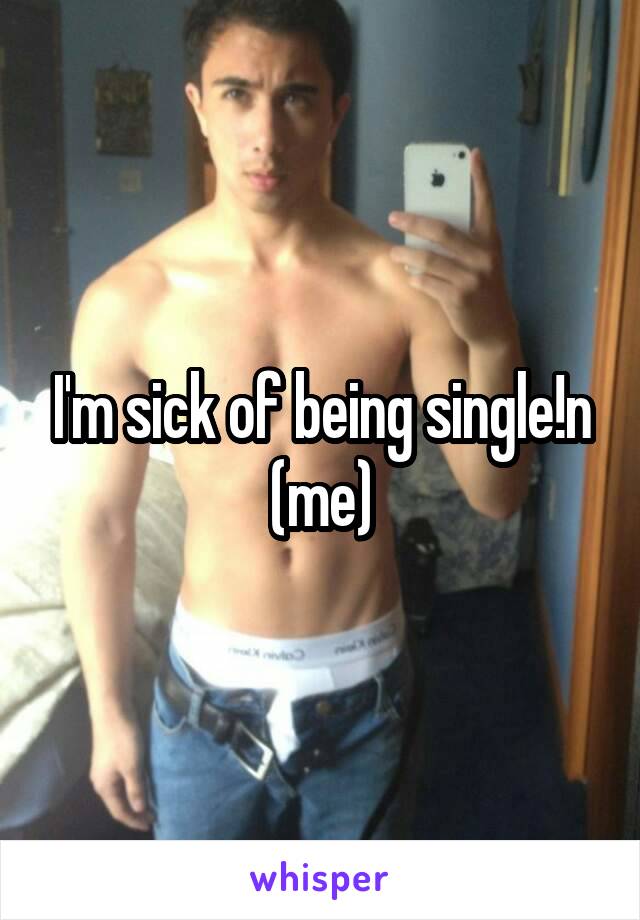 I'm sick of being single!n (me)