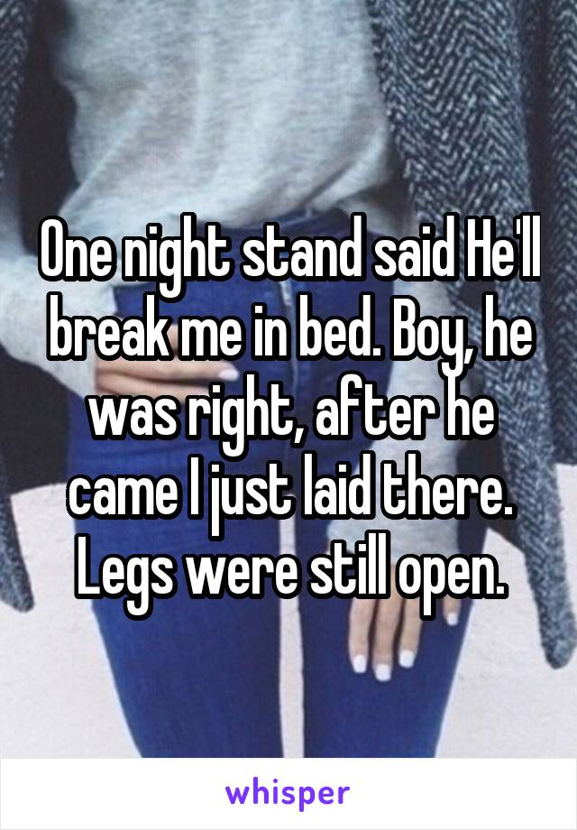 One night stand said He'll break me in bed. Boy, he was right, after he came I just laid there. Legs were still open.