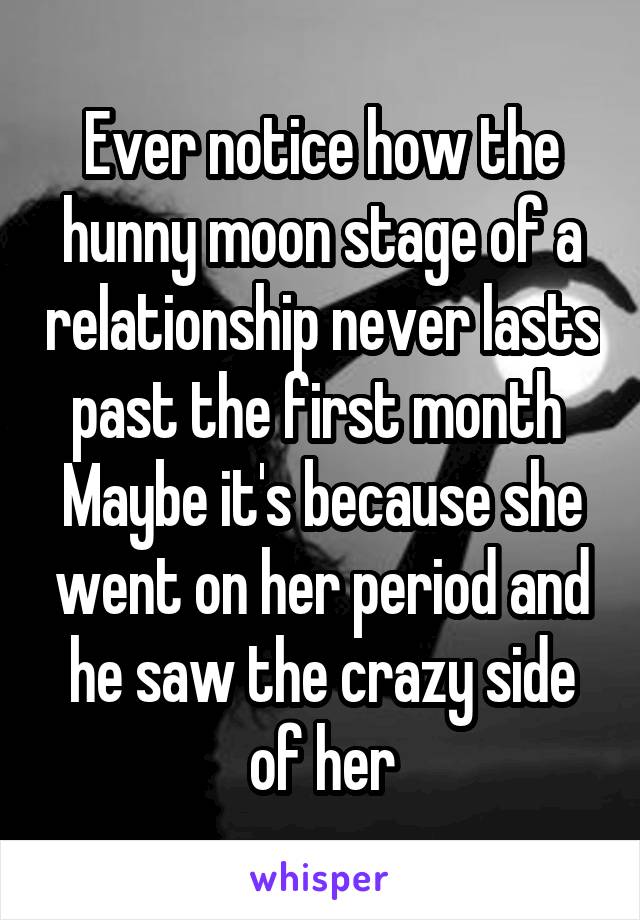 Ever notice how the hunny moon stage of a relationship never lasts past the first month 
Maybe it's because she went on her period and he saw the crazy side of her