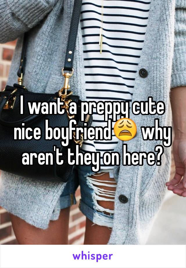 I want a preppy cute nice boyfriend😩 why aren't they on here? 