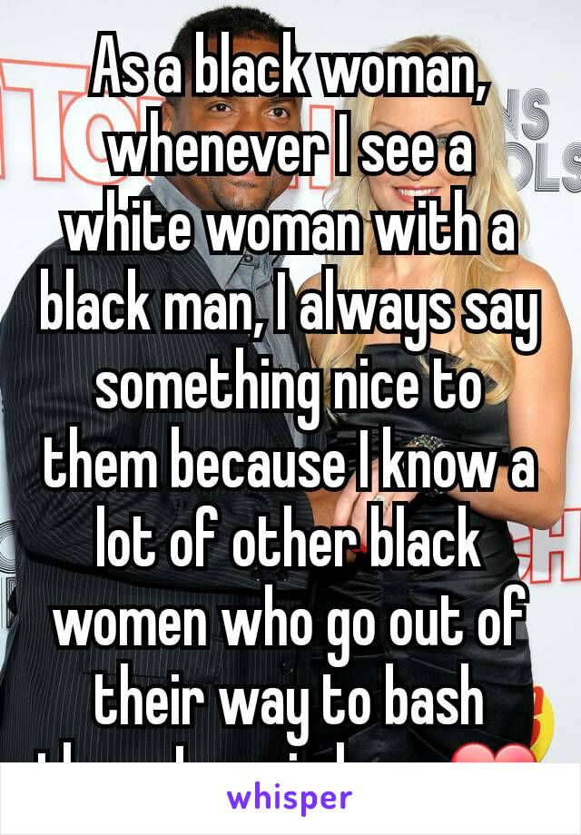 As a black woman, whenever I see a white woman with a black man, I always say something nice to them because I know a lot of other black women who go out of their way to bash them. Love is love. ❤