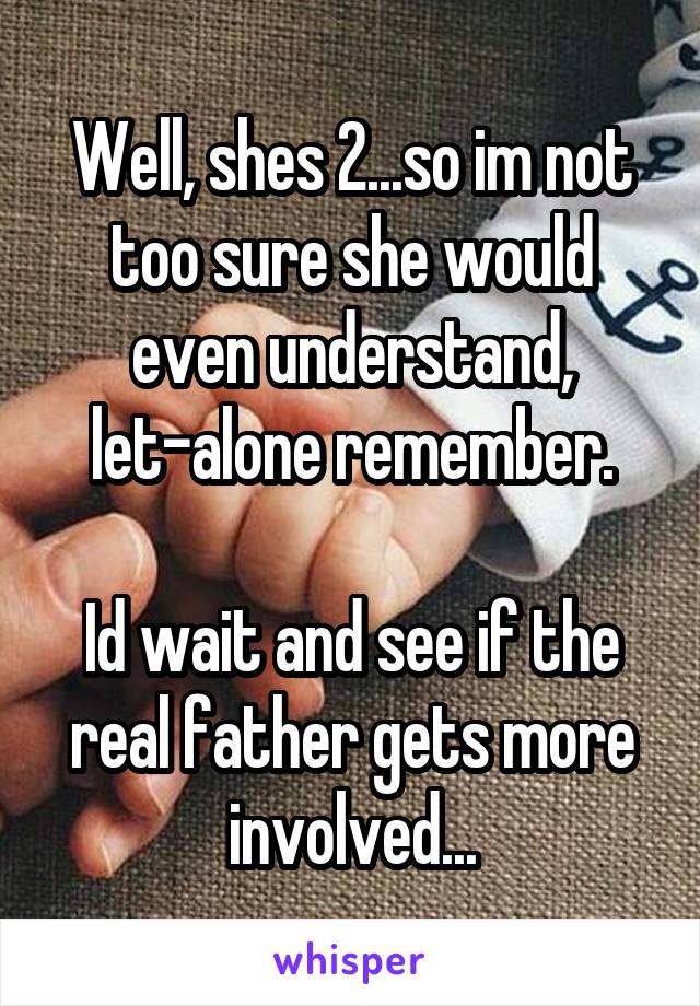 Well, shes 2...so im not too sure she would even understand, let-alone remember.

Id wait and see if the real father gets more involved...