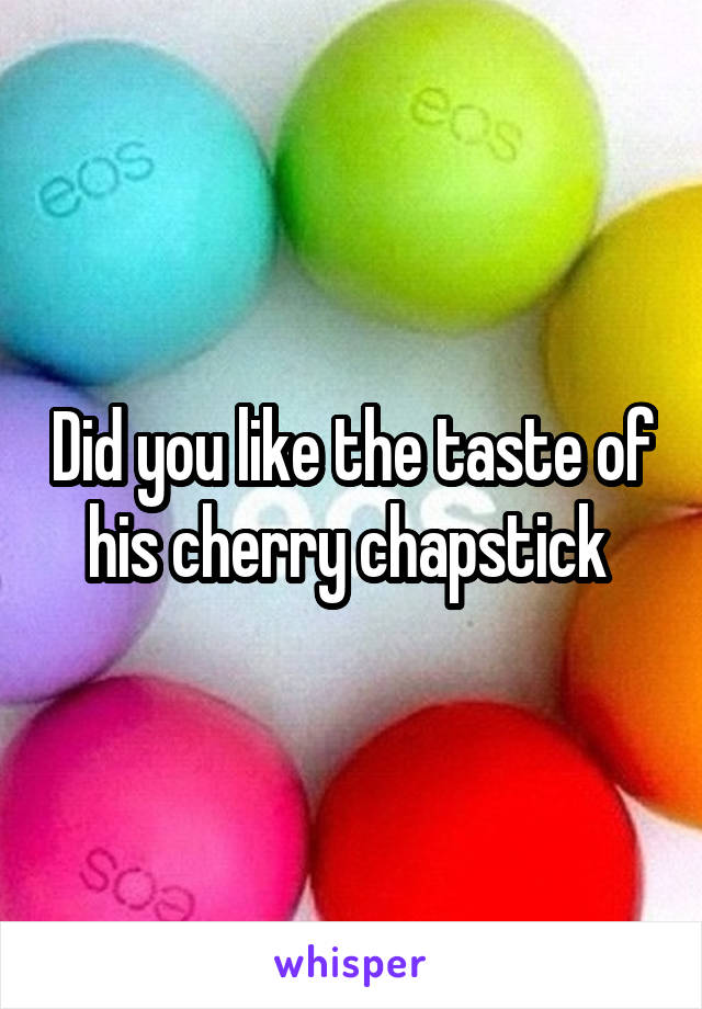 Did you like the taste of his cherry chapstick 
