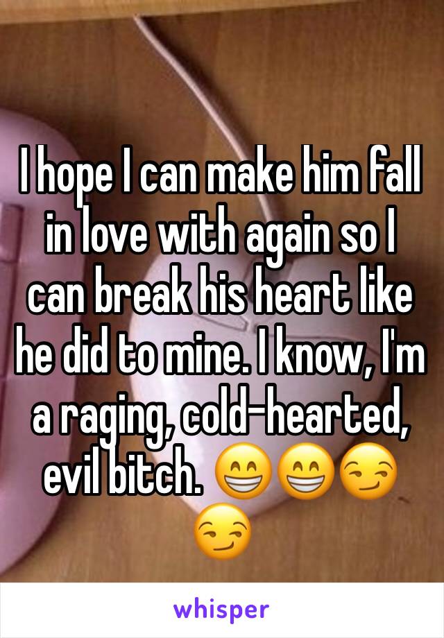 I hope I can make him fall in love with again so I can break his heart like he did to mine. I know, I'm a raging, cold-hearted, evil bitch. 😁😁😏😏