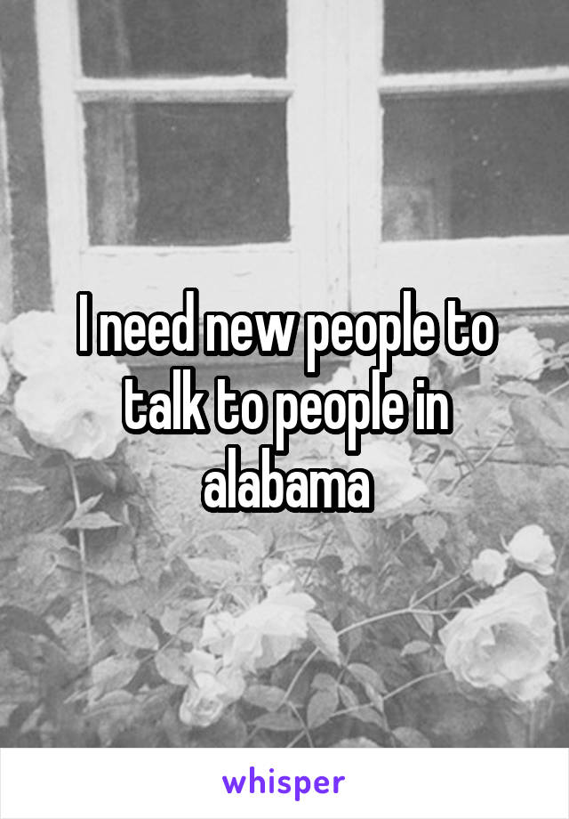 I need new people to talk to people in alabama