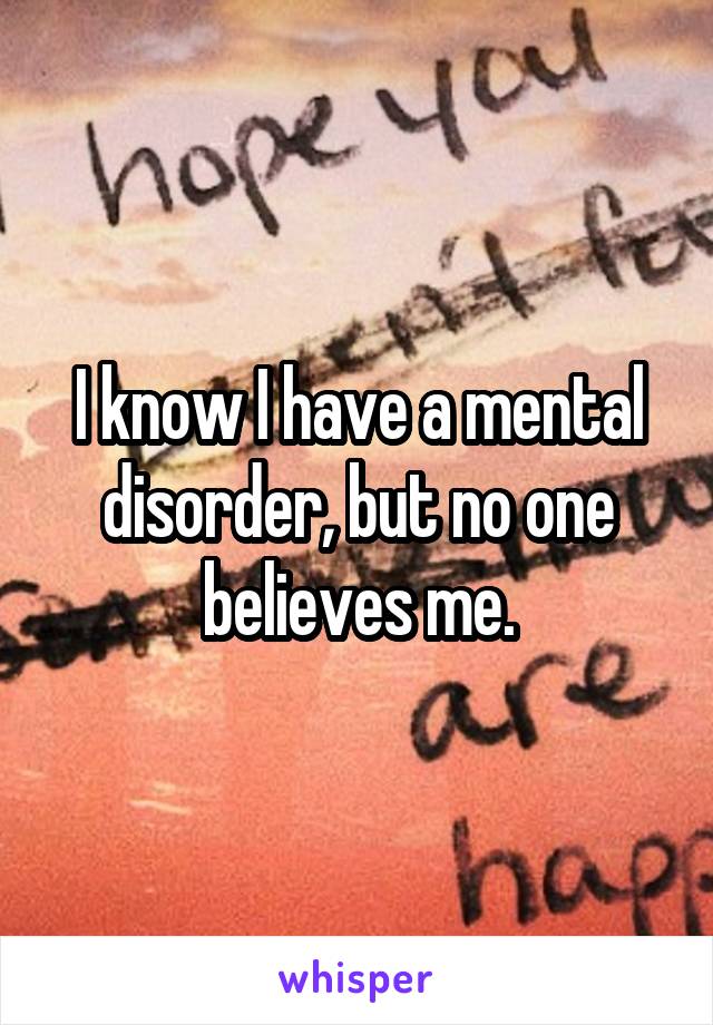 I know I have a mental disorder, but no one believes me.