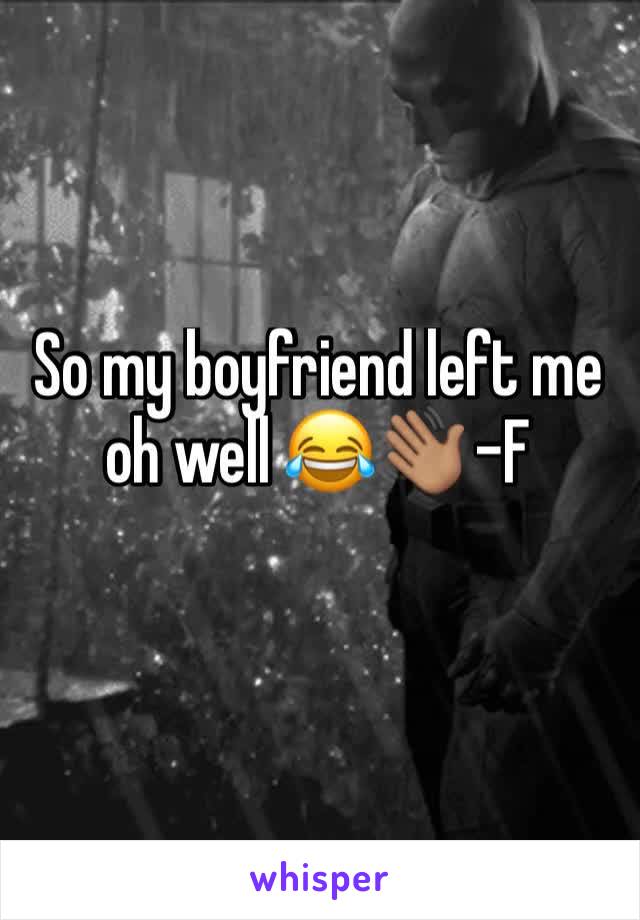 So my boyfriend left me oh well 😂👋🏽 -F