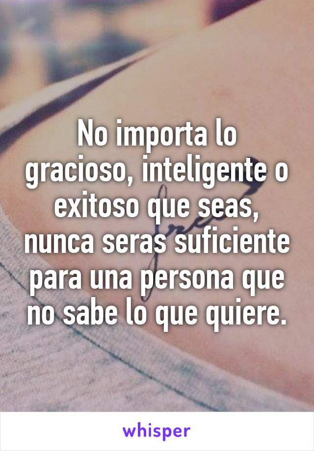 No importa lo gracioso, inteligente o exitoso que seas, nunca seras suficiente para una persona que no sabe lo que quiere.