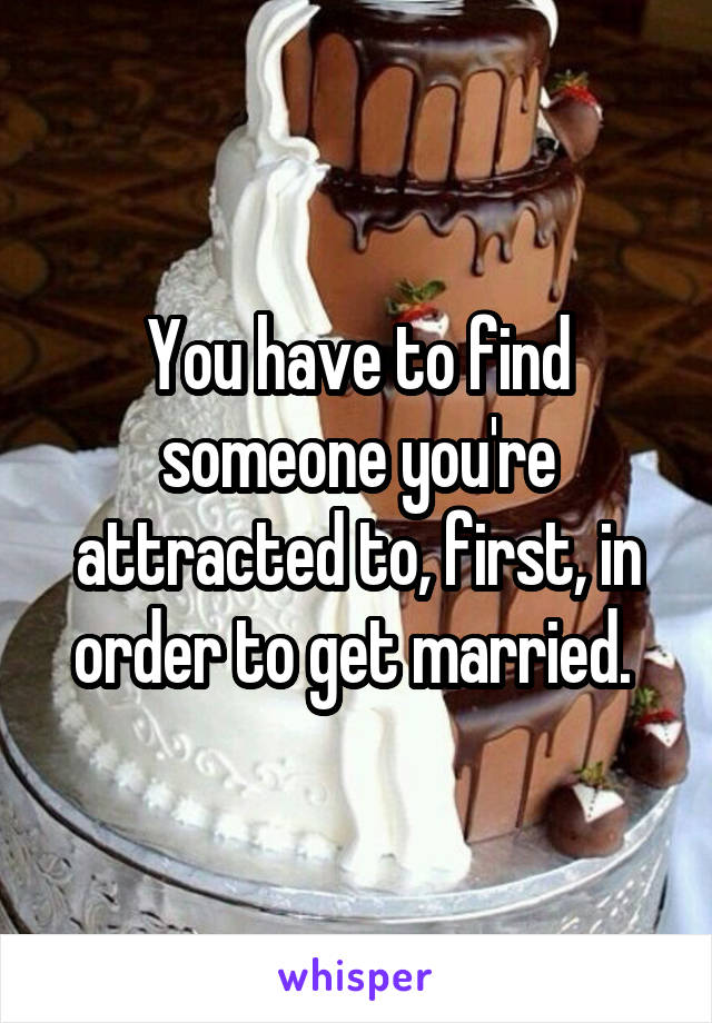 You have to find someone you're attracted to, first, in order to get married. 