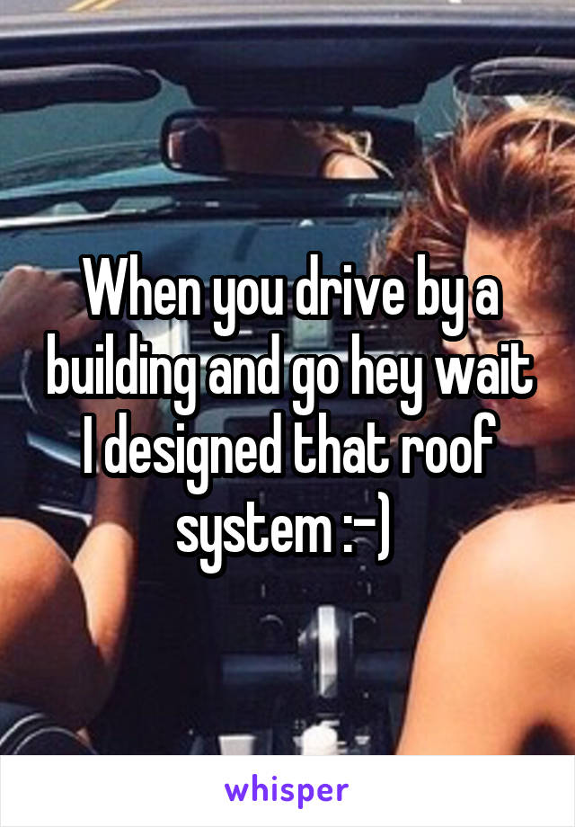 When you drive by a building and go hey wait I designed that roof system :-) 