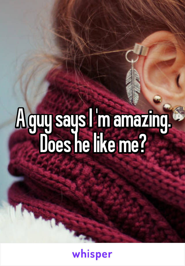 A guy says I 'm amazing. Does he like me?