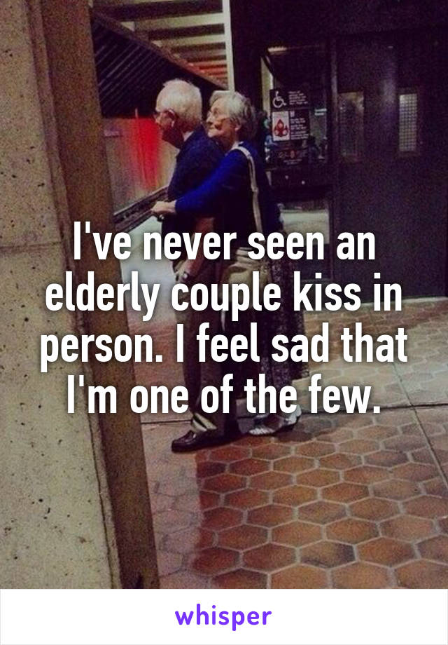 I've never seen an elderly couple kiss in person. I feel sad that I'm one of the few.