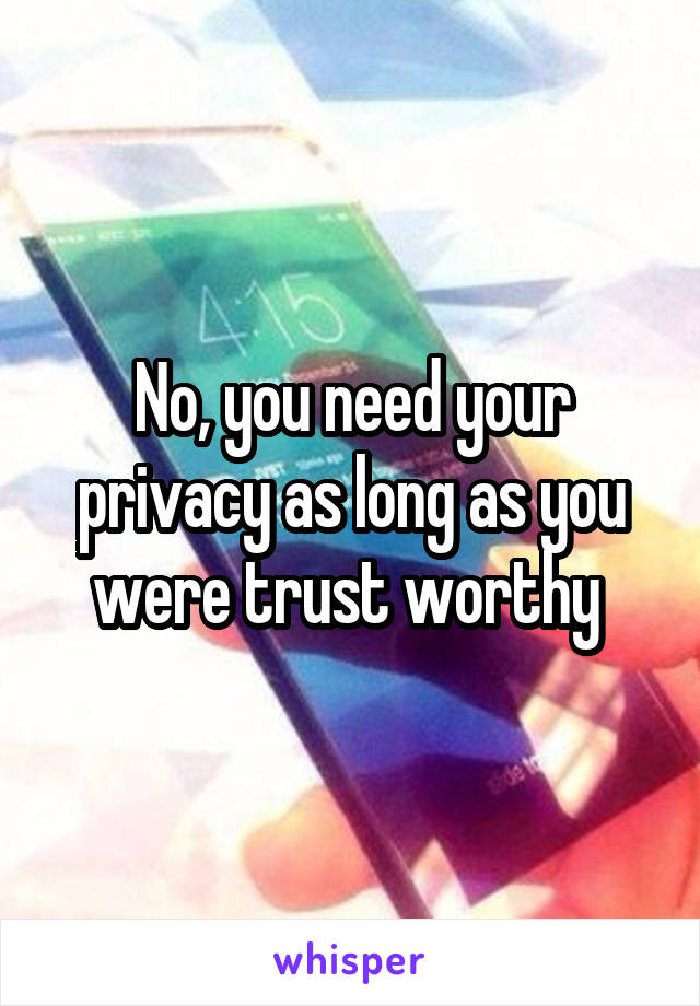 No, you need your privacy as long as you were trust worthy 
