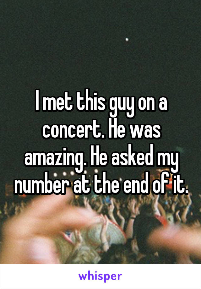 I met this guy on a concert. He was amazing. He asked my number at the end of it.