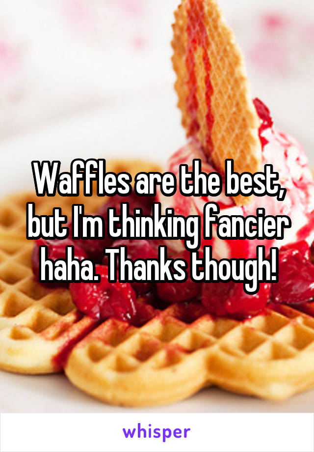 Waffles are the best, but I'm thinking fancier haha. Thanks though!