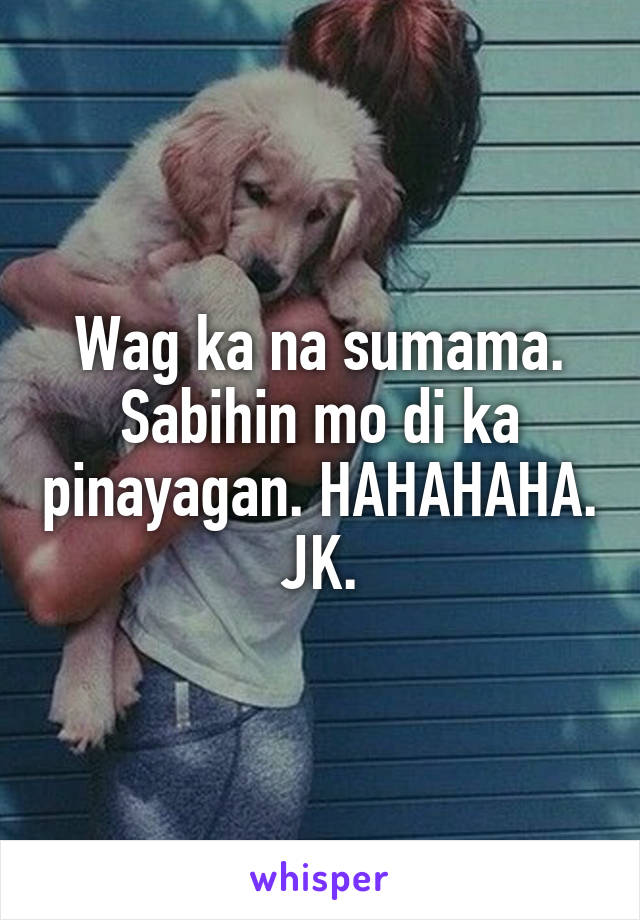 Wag ka na sumama. Sabihin mo di ka pinayagan. HAHAHAHA. JK.