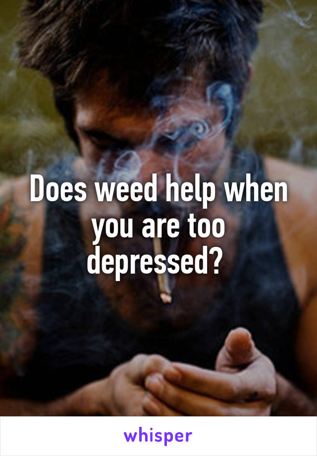 Does weed help when you are too depressed? 