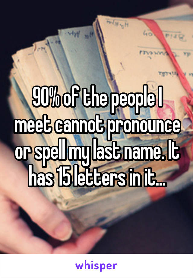 90% of the people I meet cannot pronounce or spell my last name. It has 15 letters in it...