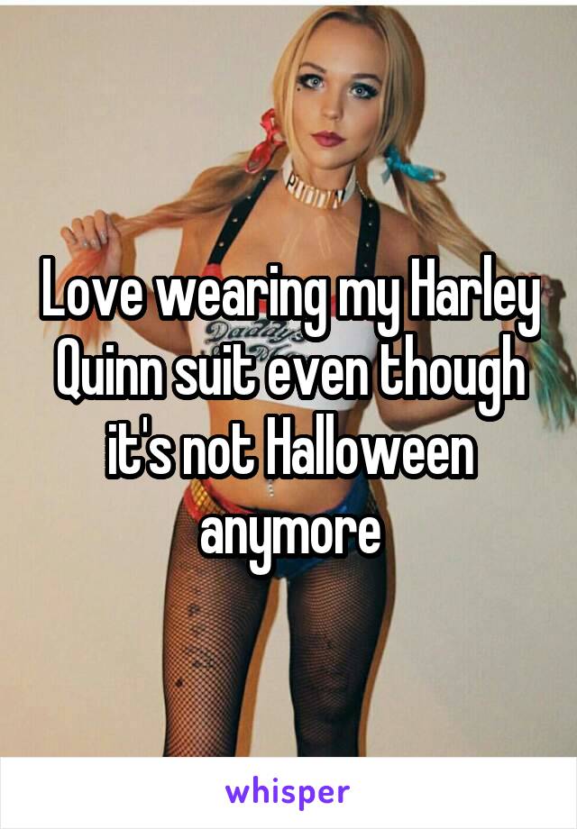 Love wearing my Harley Quinn suit even though it's not Halloween anymore