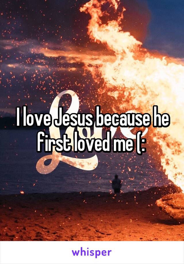 I love Jesus because he first loved me (: 