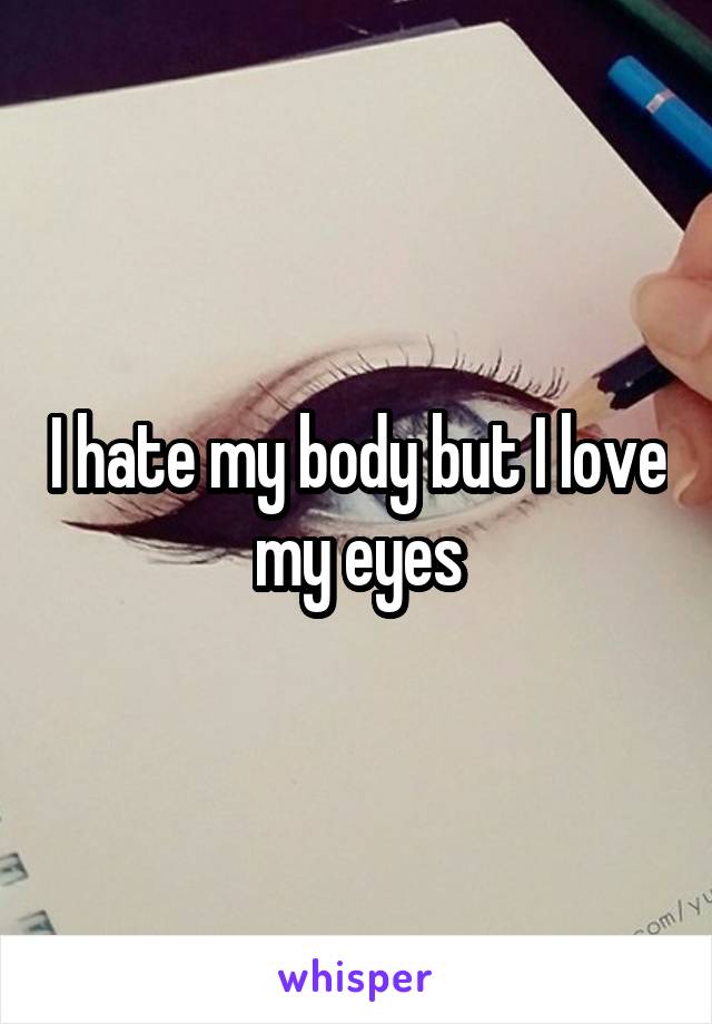 I hate my body but I love my eyes