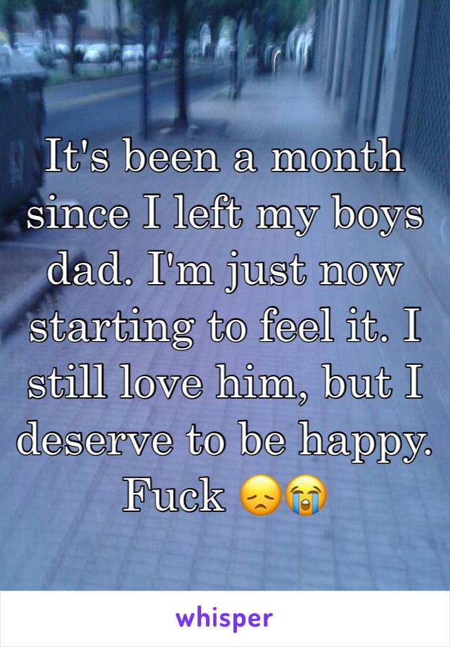 It's been a month since I left my boys dad. I'm just now starting to feel it. I still love him, but I deserve to be happy. Fuck 😞😭