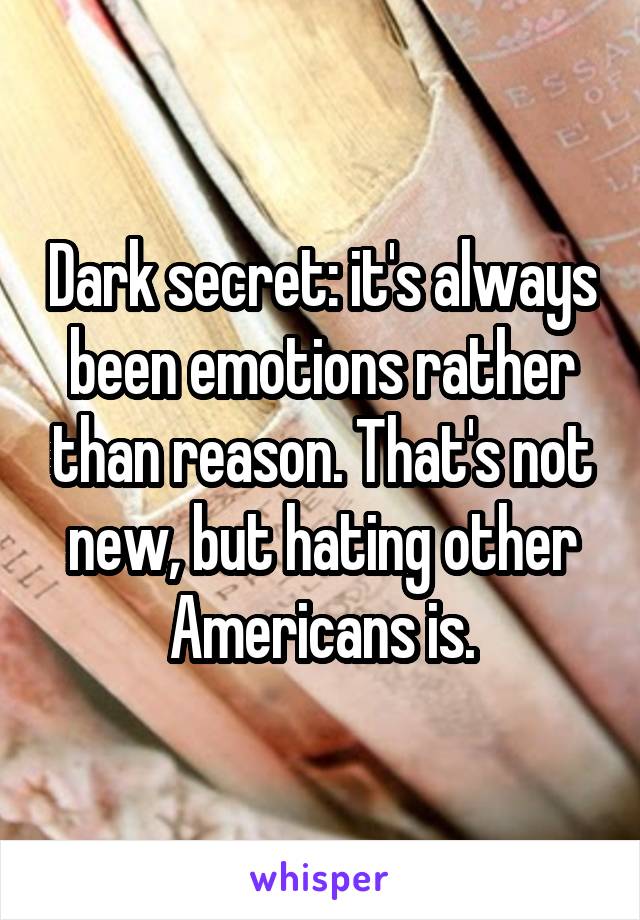 Dark secret: it's always been emotions rather than reason. That's not new, but hating other Americans is.