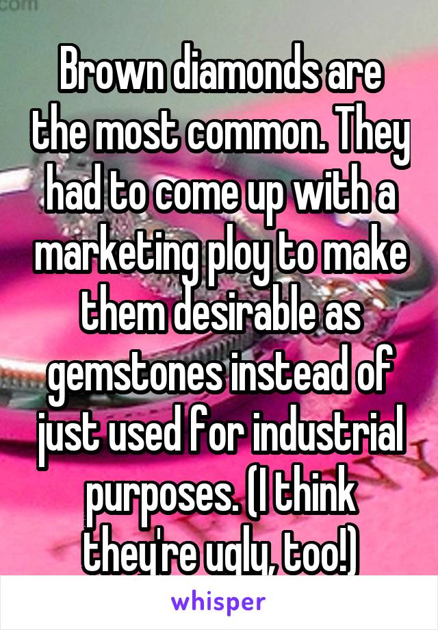 Brown diamonds are the most common. They had to come up with a marketing ploy to make them desirable as gemstones instead of just used for industrial purposes. (I think they're ugly, too!)