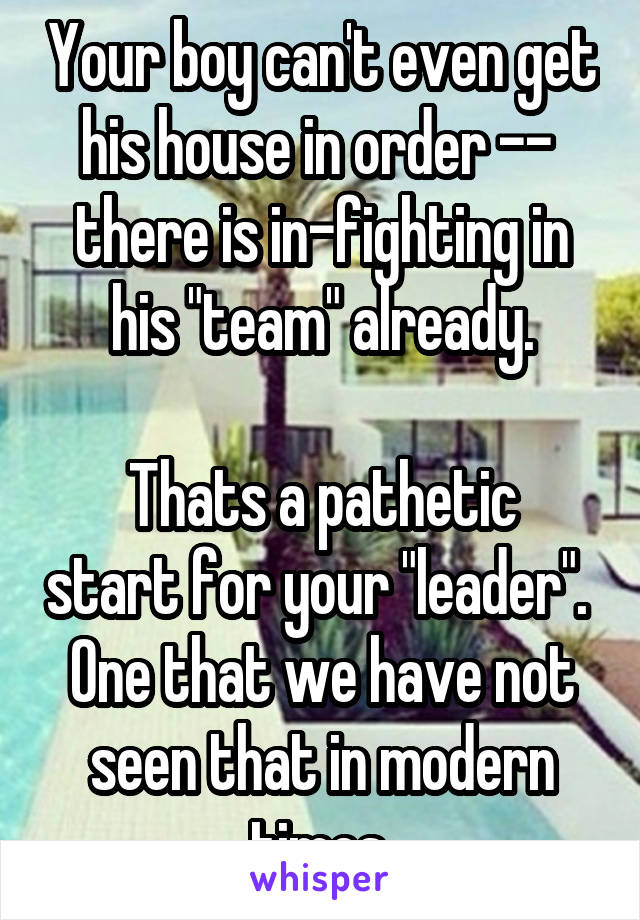 Your boy can't even get his house in order --  there is in-fighting in his "team" already.

Thats a pathetic start for your "leader".  One that we have not seen that in modern times.