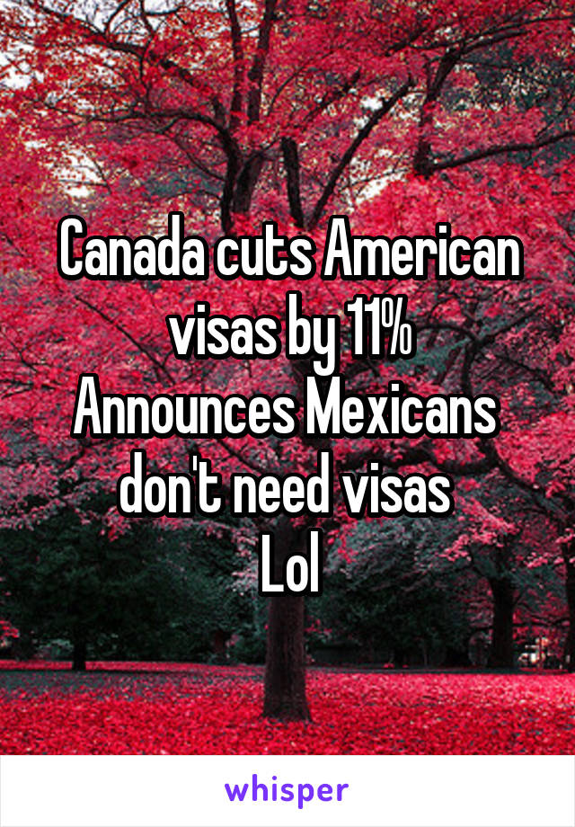 Canada cuts American visas by 11%
Announces Mexicans 
don't need visas 
Lol