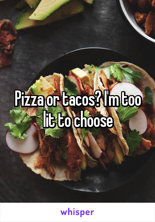 Pizza or tacos? I'm too lit to choose