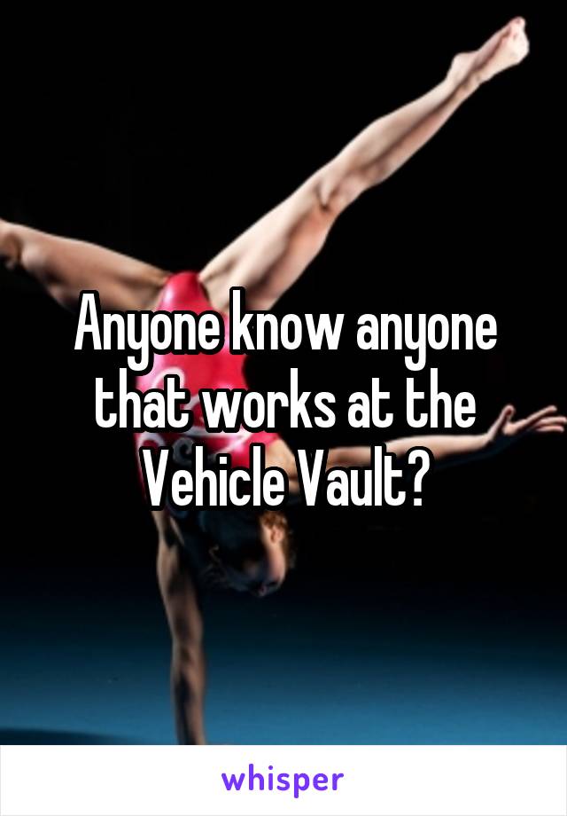 Anyone know anyone that works at the Vehicle Vault?