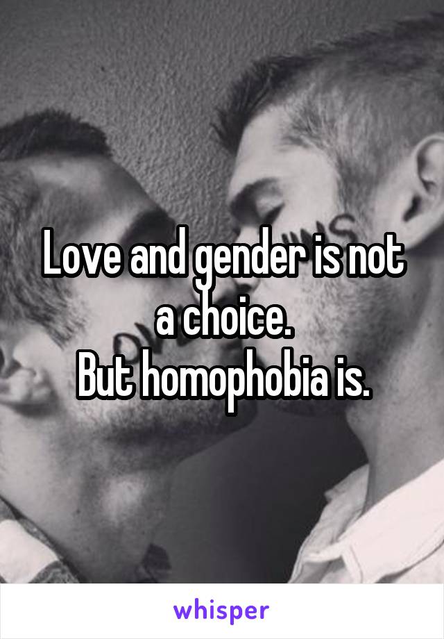 Love and gender is not a choice.
But homophobia is.